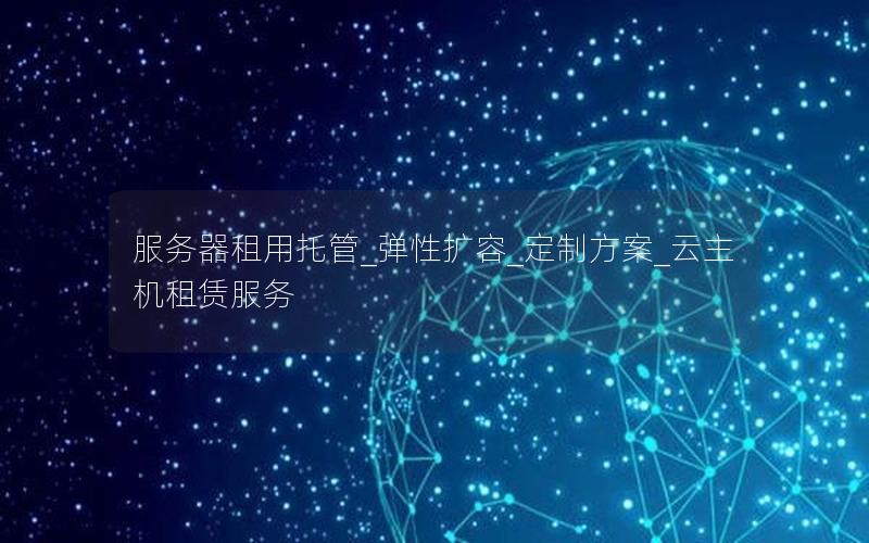 服务器租用托管_弹性扩容_定制方案_云主机租赁服务