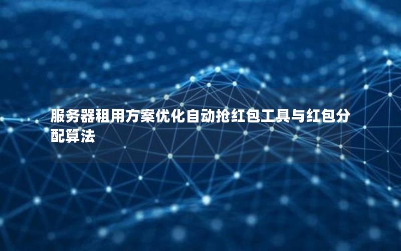 服务器租用方案优化自动抢红包工具与红包分配算法