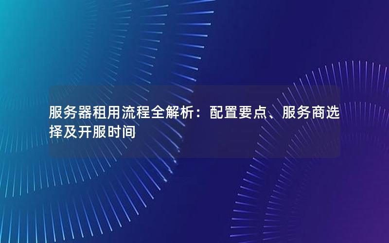 服务器租用流程全解析：配置要点、服务商选择及开服时间