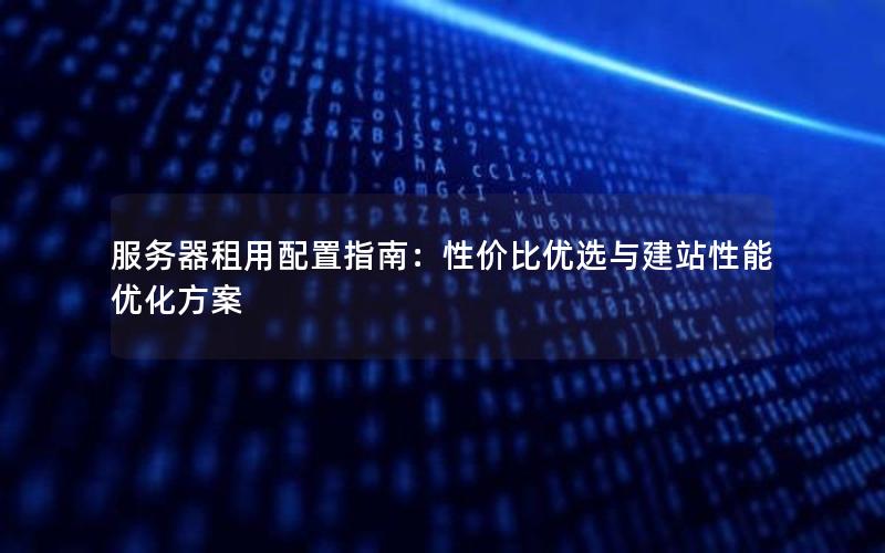 服务器租用配置指南：性价比优选与建站性能优化方案