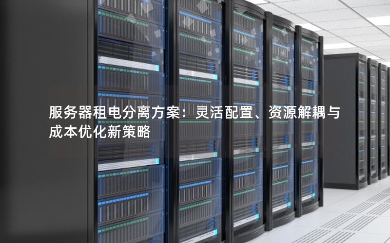 服务器租电分离方案：灵活配置、资源解耦与成本优化新策略