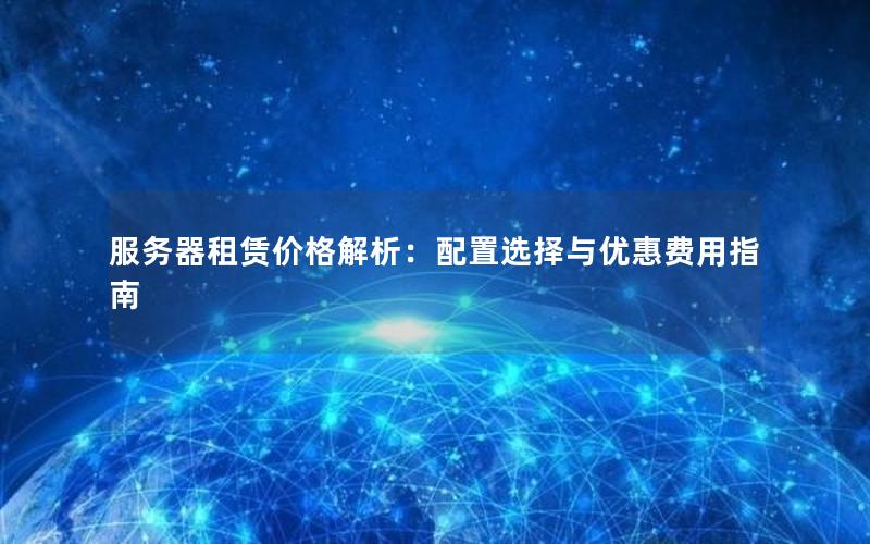 服务器租赁价格解析：配置选择与优惠费用指南