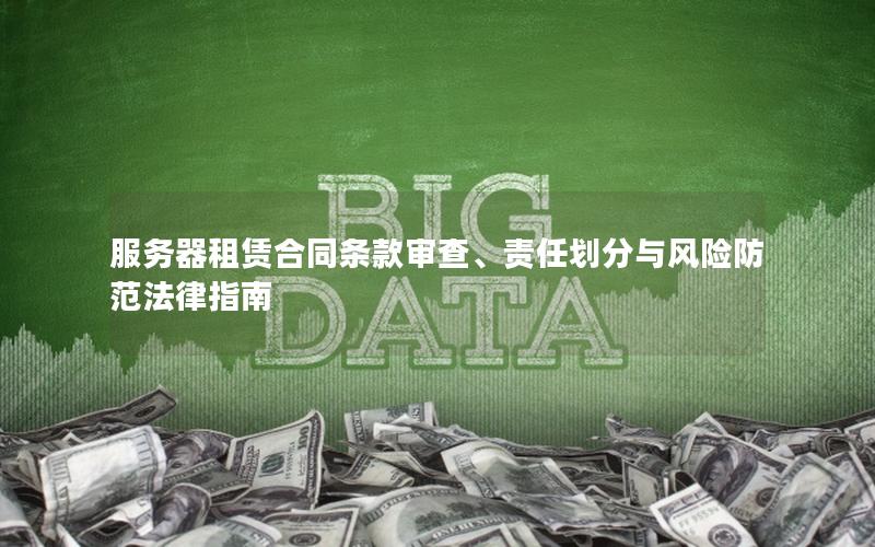 服务器租赁合同条款审查、责任划分与风险防范法律指南