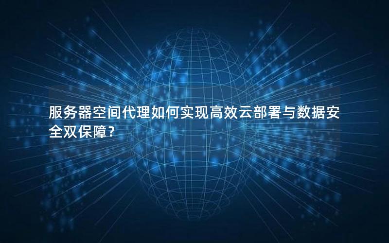 服务器空间代理如何实现高效云部署与数据安全双保障？