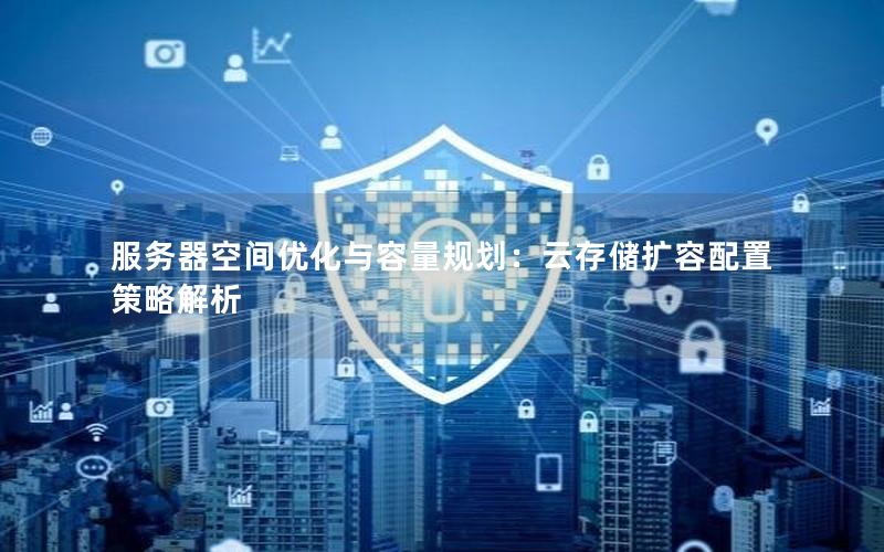 服务器空间优化与容量规划：云存储扩容配置策略解析