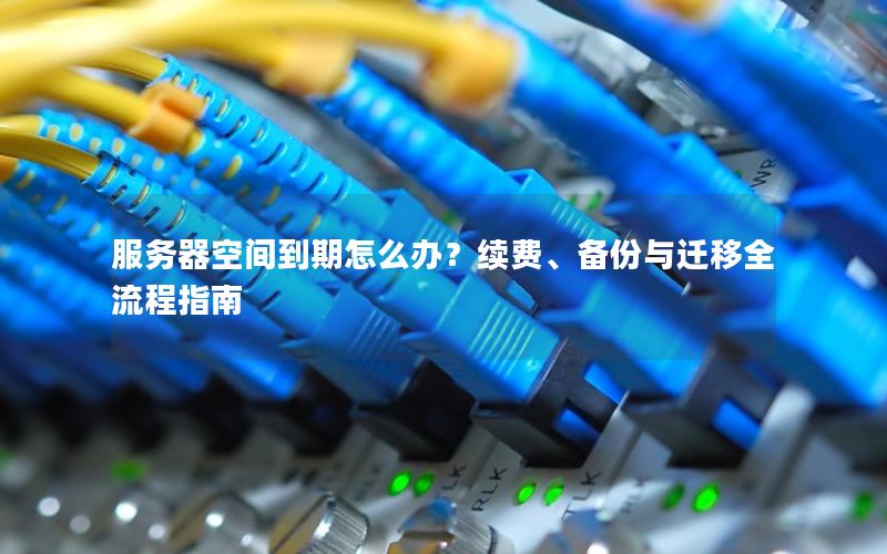 服务器空间到期怎么办？续费、备份与迁移全流程指南