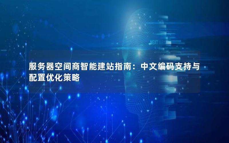 服务器空间商智能建站指南：中文编码支持与配置优化策略