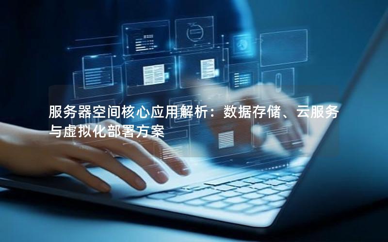 服务器空间核心应用解析：数据存储、云服务与虚拟化部署方案