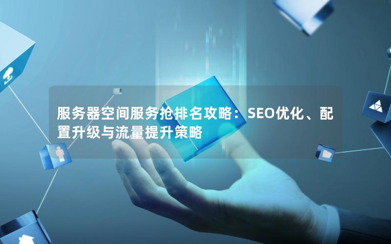 服务器空间服务抢排名攻略：SEO优化、配置升级与流量提升策略