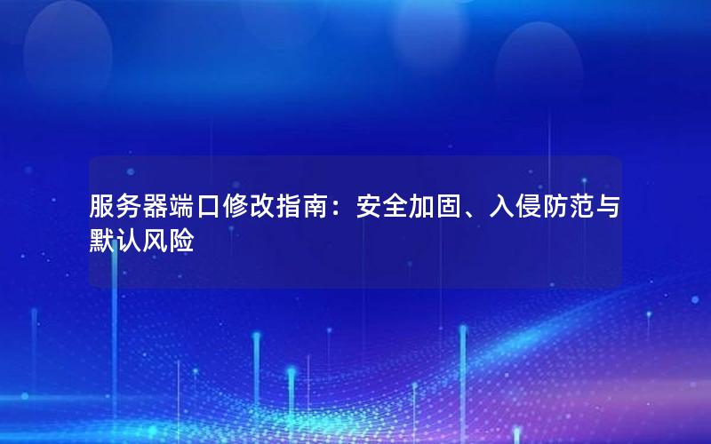 服务器端口修改指南：安全加固、入侵防范与默认风险