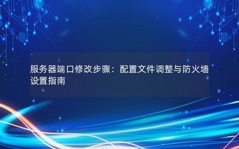 服务器端口修改步骤：配置文件调整与防火墙设置指南