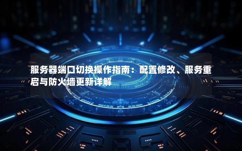 服务器端口切换操作指南：配置修改、服务重启与防火墙更新详解