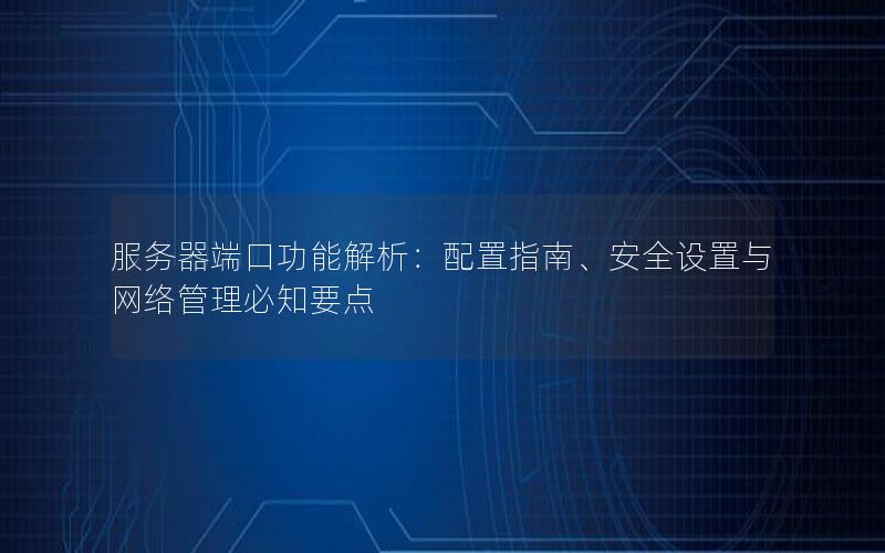 服务器端口功能解析：配置指南、安全设置与网络管理必知要点