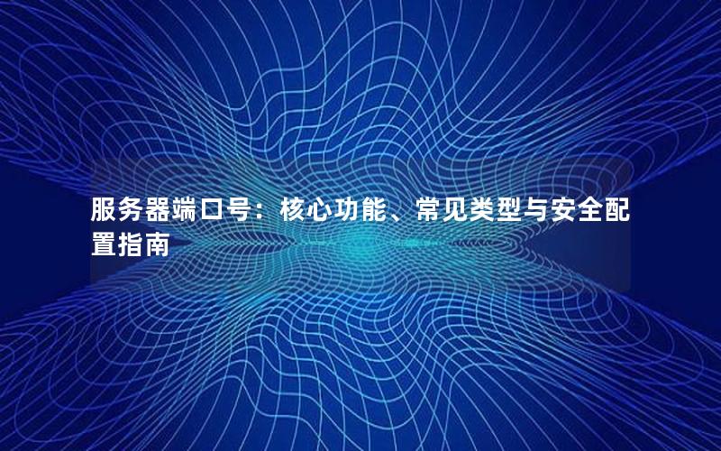 服务器端口号：核心功能、常见类型与安全配置指南