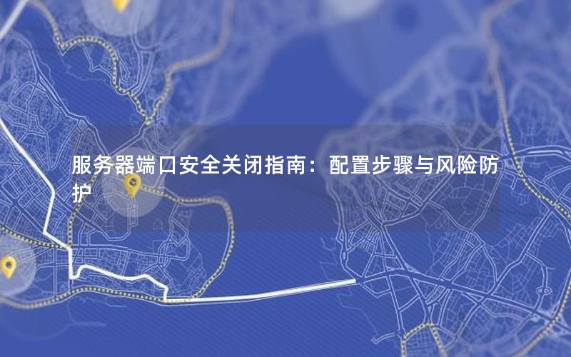 服务器端口安全关闭指南：配置步骤与风险防护