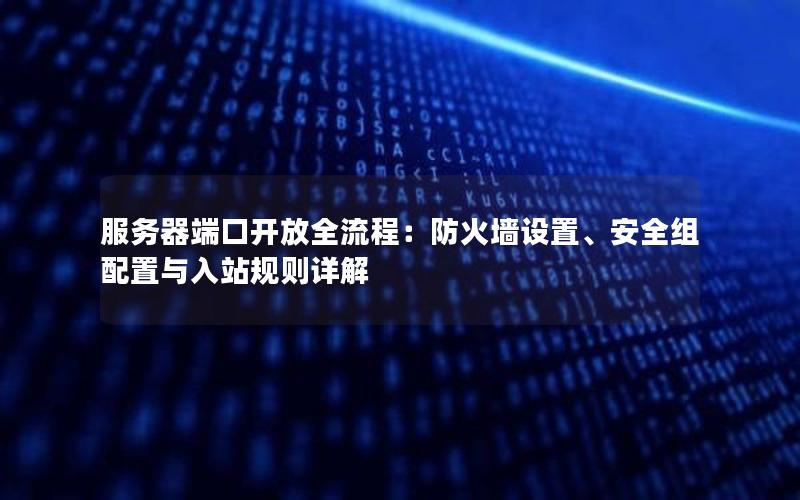 服务器端口开放全流程：防火墙设置、安全组配置与入站规则详解