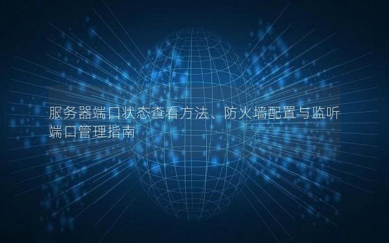 服务器端口状态查看方法、防火墙配置与监听端口管理指南