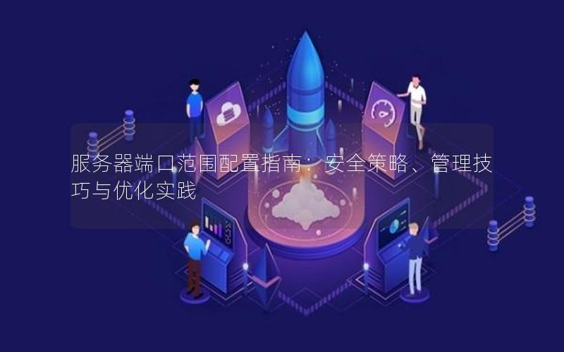 服务器端口范围配置指南：安全策略、管理技巧与优化实践