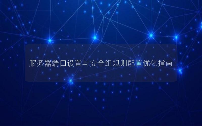服务器端口设置与安全组规则配置优化指南