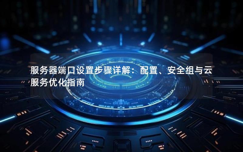 服务器端口设置步骤详解：配置、安全组与云服务优化指南