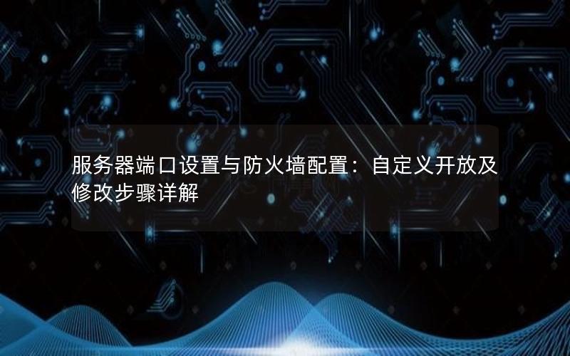 服务器端口设置与防火墙配置：自定义开放及修改步骤详解