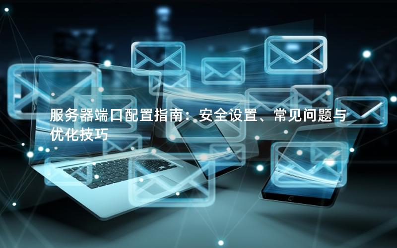 服务器端口配置指南：安全设置、常见问题与优化技巧