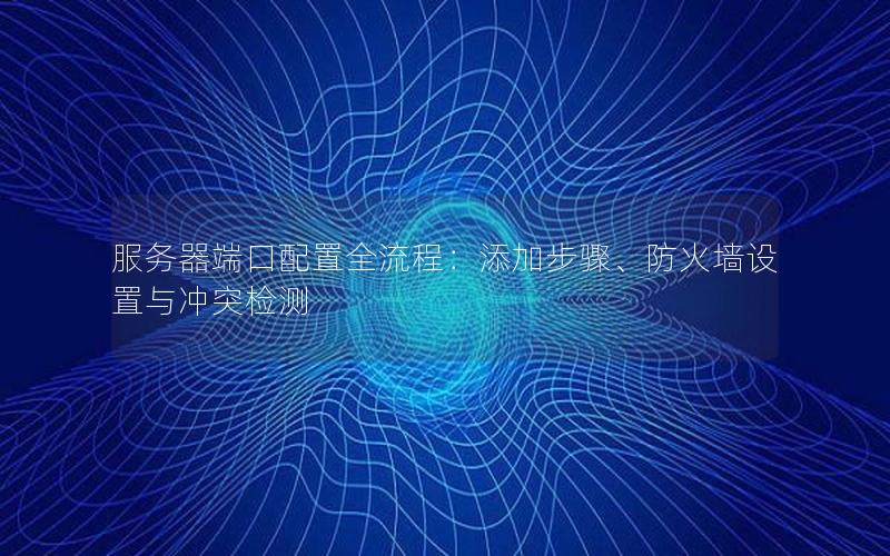 服务器端口配置全流程：添加步骤、防火墙设置与冲突检测