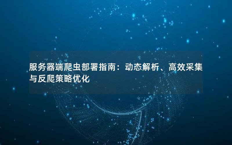 服务器端爬虫部署指南：动态解析、高效采集与反爬策略优化