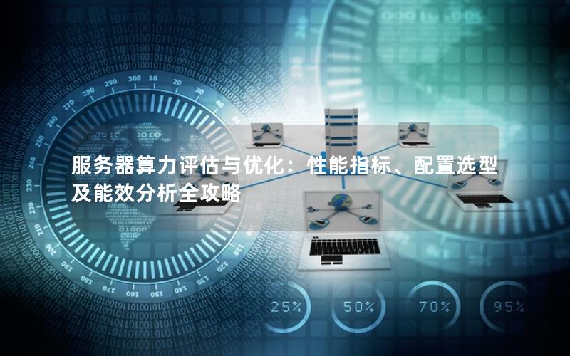 服务器算力评估与优化：性能指标、配置选型及能效分析全攻略
