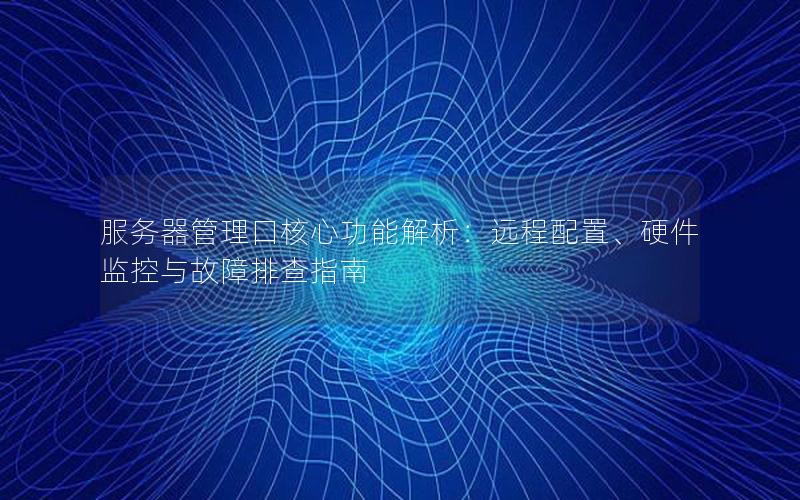 服务器管理口核心功能解析：远程配置、硬件监控与故障排查指南