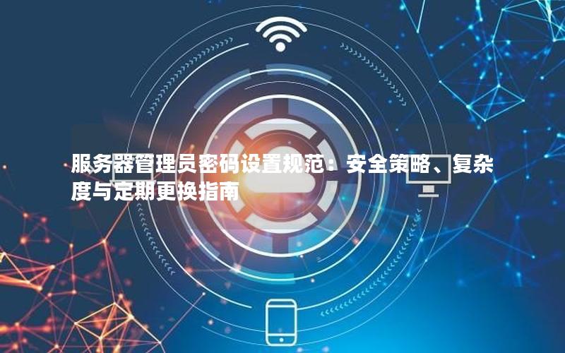 服务器管理员密码设置规范：安全策略、复杂度与定期更换指南