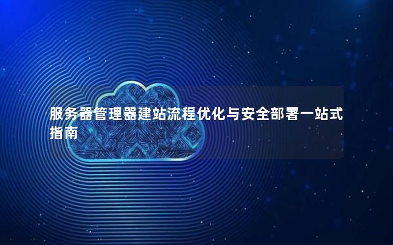 服务器管理器建站流程优化与安全部署一站式指南