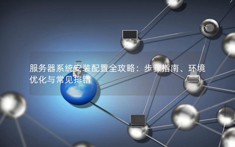 服务器系统安装配置全攻略：步骤指南、环境优化与常见排错