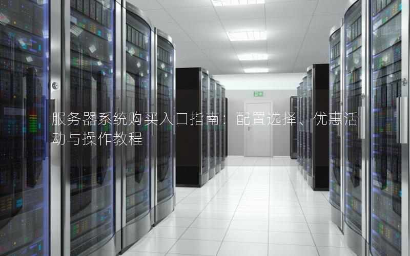 服务器系统购买入口指南：配置选择、优惠活动与操作教程
