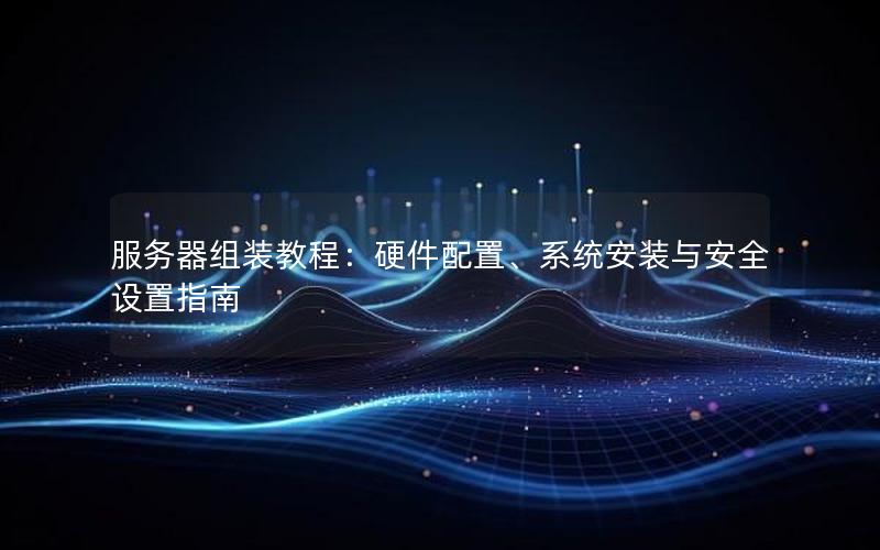 服务器组装教程：硬件配置、系统安装与安全设置指南