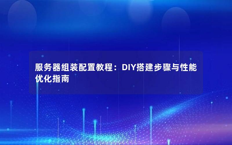 服务器组装配置教程：DIY搭建步骤与性能优化指南