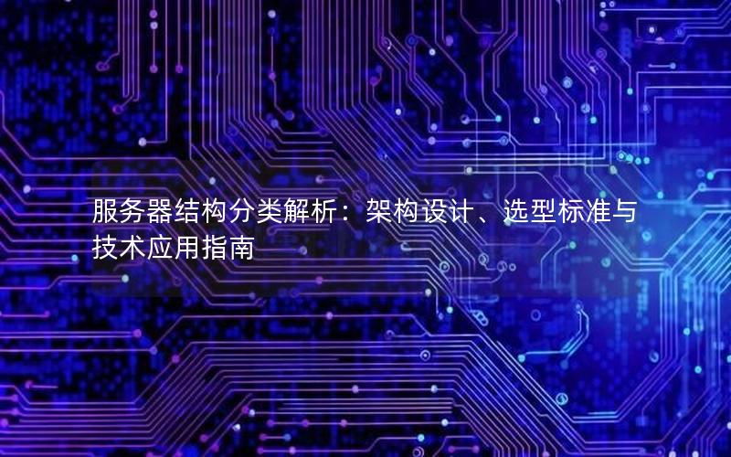 服务器结构分类解析：架构设计、选型标准与技术应用指南