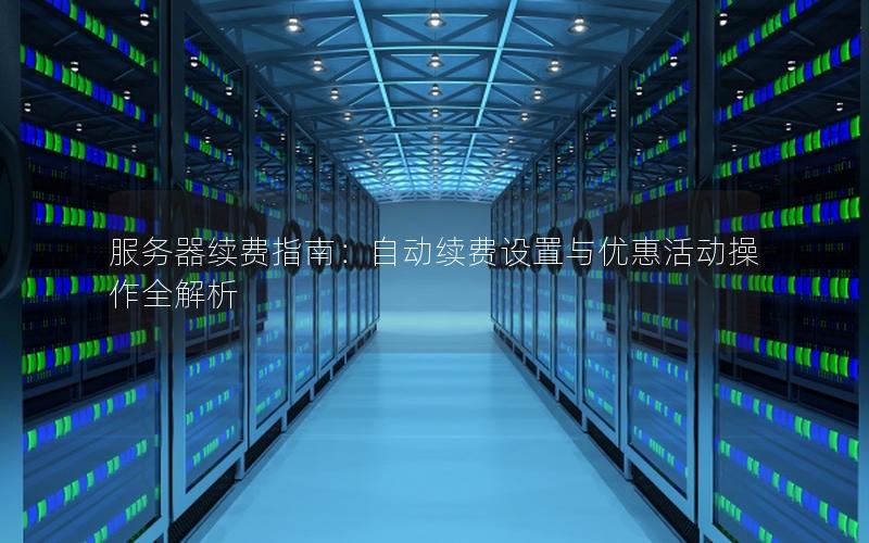 服务器续费指南：自动续费设置与优惠活动操作全解析