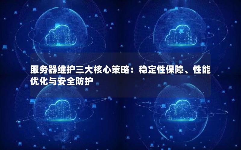 服务器维护三大核心策略：稳定性保障、性能优化与安全防护