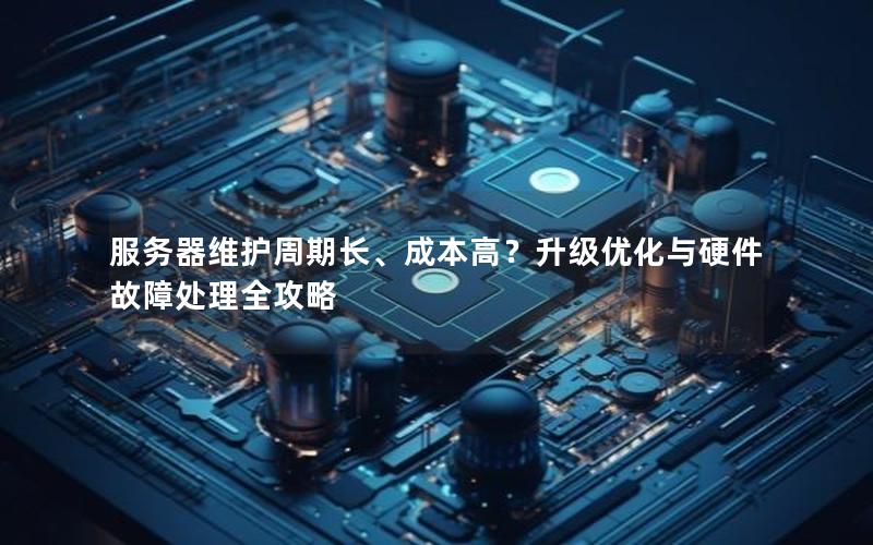 服务器维护周期长、成本高？升级优化与硬件故障处理全攻略
