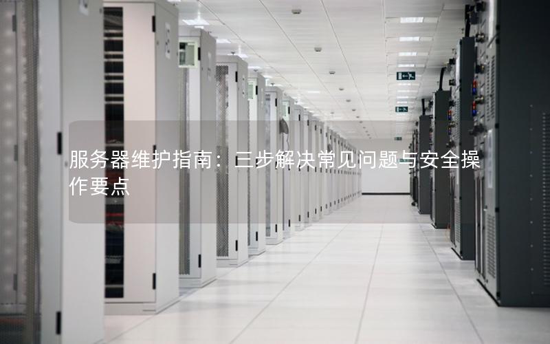 服务器维护指南：三步解决常见问题与安全操作要点