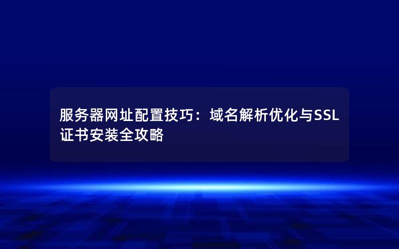 服务器网址配置技巧：域名解析优化与SSL证书安装全攻略