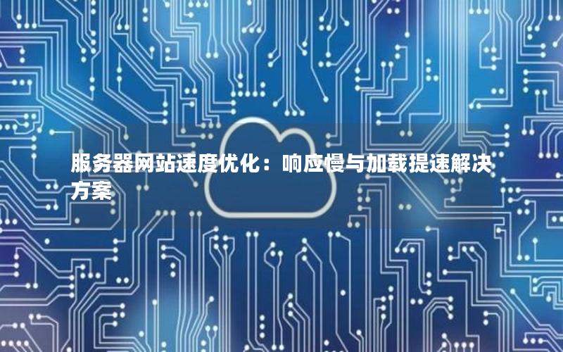 服务器网站速度优化：响应慢与加载提速解决方案