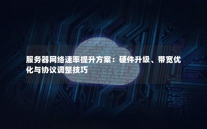 服务器网络速率提升方案：硬件升级、带宽优化与协议调整技巧