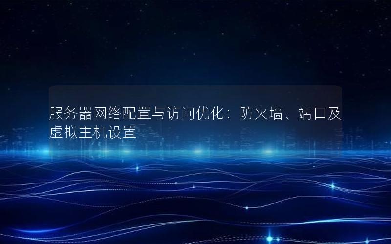 服务器网络配置与访问优化：防火墙、端口及虚拟主机设置