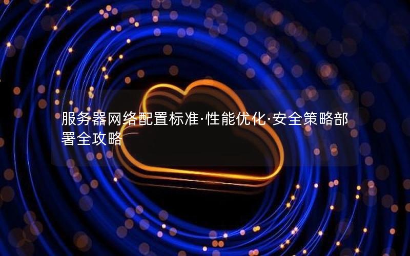 服务器网络配置标准·性能优化·安全策略部署全攻略