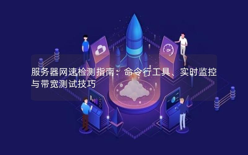 服务器网速检测指南：命令行工具、实时监控与带宽测试技巧