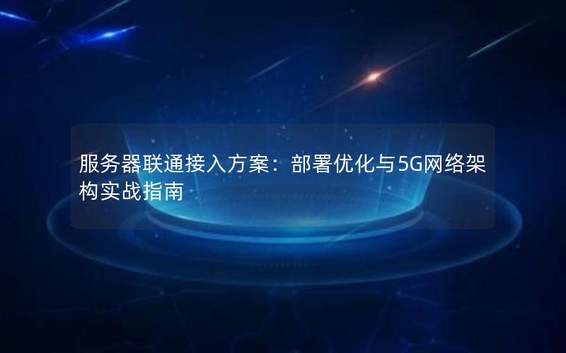 服务器联通接入方案：部署优化与5G网络架构实战指南