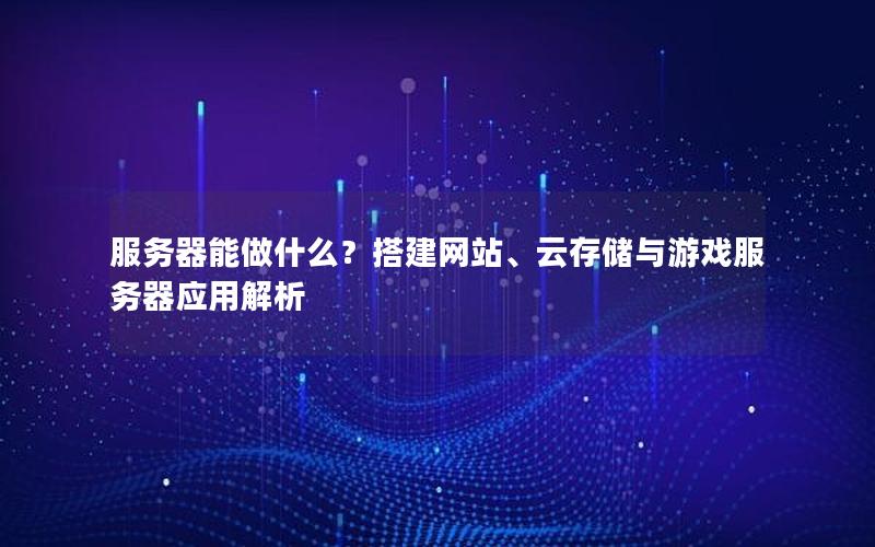 服务器能做什么？搭建网站、云存储与游戏服务器应用解析