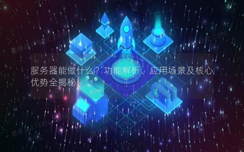 服务器能做什么？功能解析、应用场景及核心优势全揭秘